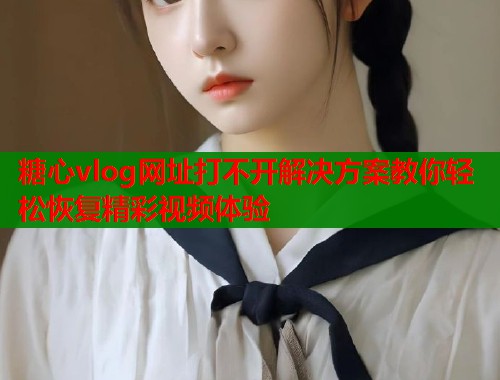 糖心vlog网址打不开解决方案教你轻松恢复精彩视频体验  第1张
