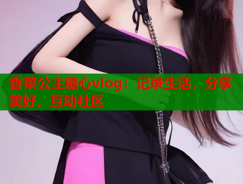 香菜公主糖心vlog：记录生活，分享美好，互动社区  第1张