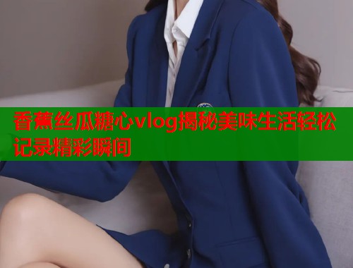 香蕉丝瓜糖心vlog揭秘美味生活轻松记录精彩瞬间 第2张 香蕉丝瓜糖心vlog揭秘美味生活轻松记录精彩瞬间 第2张