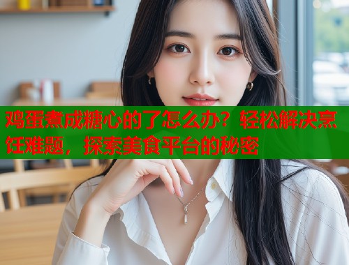 鸡蛋煮成糖心的了怎么办？轻松解决烹饪难题，探索美食平台的秘密  第2张