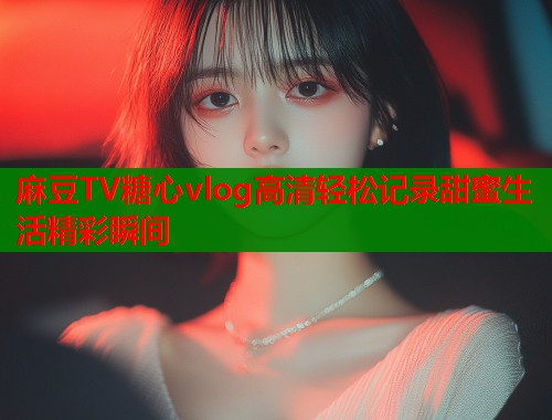 麻豆TV糖心vlog高清轻松记录甜蜜生活精彩瞬间  第1张