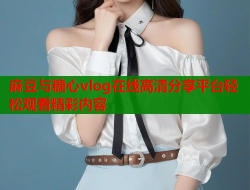 麻豆与糖心vlog在线高清分享平台轻松观看精彩内容  第1张