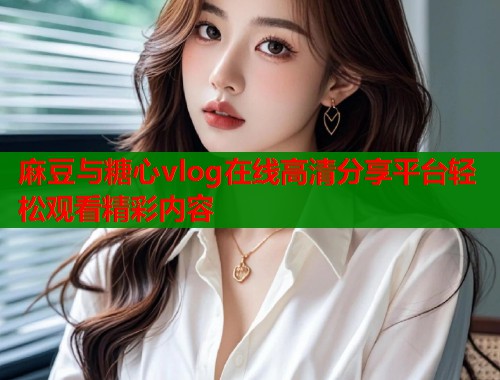 麻豆与糖心vlog在线高清分享平台轻松观看精彩内容  第2张