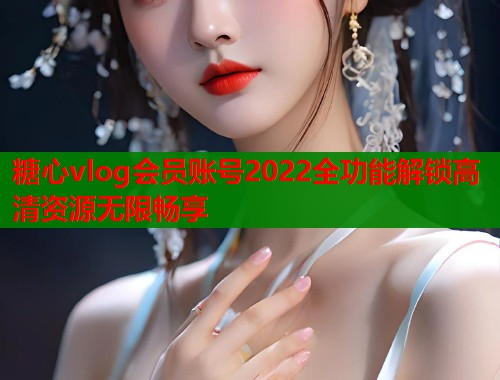 糖心vlog会员账号2022全功能解锁高清资源无限畅享  第1张