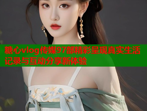 糖心vlog传媒97部精彩呈现真实生活记录与互动分享新体验  第1张