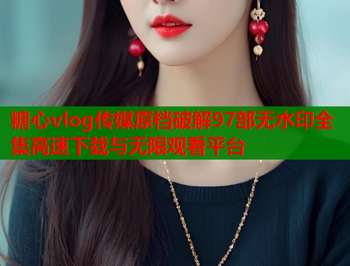 糖心vlog传媒原档破解97部无水印全集高速下载与无限观看平台 第1张 糖心vlog传媒原档破解97部无水印全集高速下载与无限观看平台 第1张