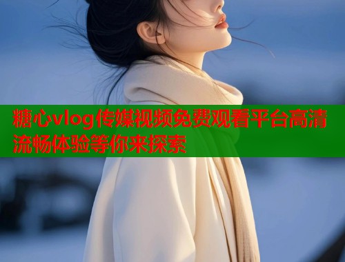 糖心vlog传媒视频免费观看平台高清流畅体验等你来探索 第1张 糖心vlog传媒视频免费观看平台高清流畅体验等你来探索 第1张