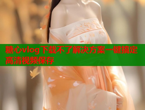 糖心vlog下载不了解决方案一键搞定高清视频保存  第1张