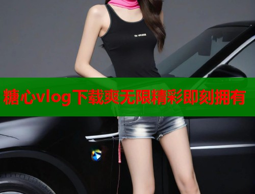 糖心vlog下载爽无限精彩即刻拥有  第1张