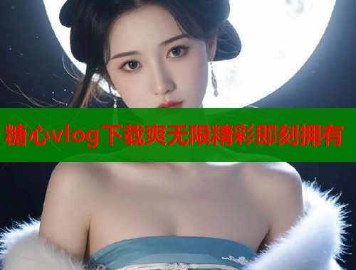 糖心vlog下载爽无限精彩即刻拥有  第2张