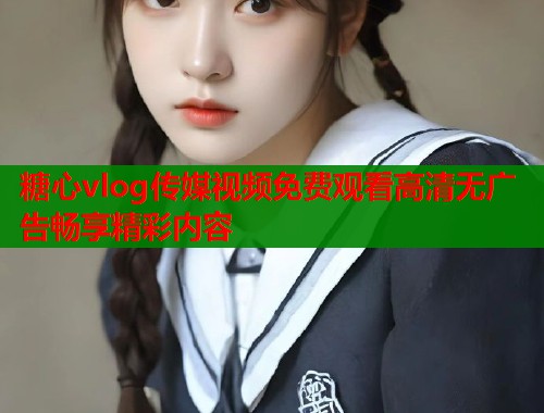 糖心vlog传媒视频免费观看高清无广告畅享精彩内容  第1张