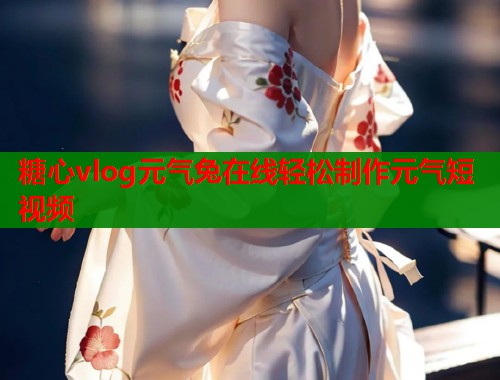 糖心vlog元气兔在线轻松制作元气短视频  第1张