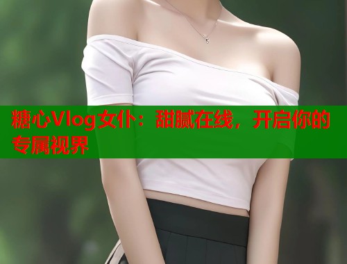 糖心Vlog女仆：甜腻在线，开启你的专属视界  第1张