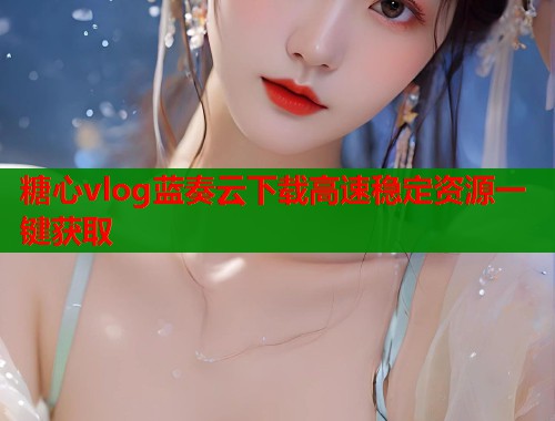 糖心vlog蓝奏云下载高速稳定资源一键获取 第1张 糖心vlog蓝奏云下载高速稳定资源一键获取 第1张