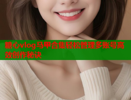 糖心vlog马甲合集轻松管理多账号高效创作秘诀  第1张