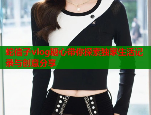 蛇信子vlog糖心带你探索独家生活记录与创意分享  第1张