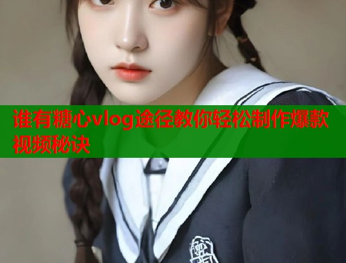 谁有糖心vlog途径教你轻松制作爆款视频秘诀  第1张