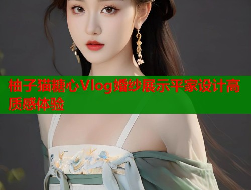 柚子猫糖心Vlog婚纱展示平家设计高质感体验  第1张