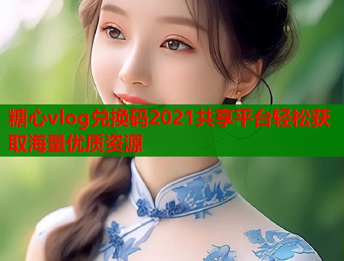 糖心vlog兑换码2021共享平台轻松获取海量优质资源  第1张