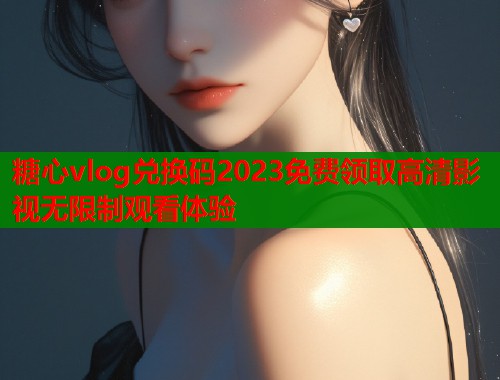 糖心vlog兑换码2023免费领取高清影视无限制观看体验  第2张