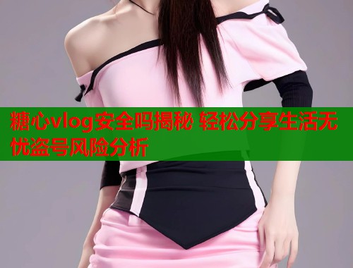 糖心vlog安全吗揭秘 轻松分享生活无忧盗号风险分析  第1张