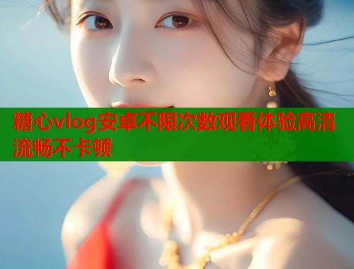 糖心vlog安卓不限次数观看体验高清流畅不卡顿  第1张