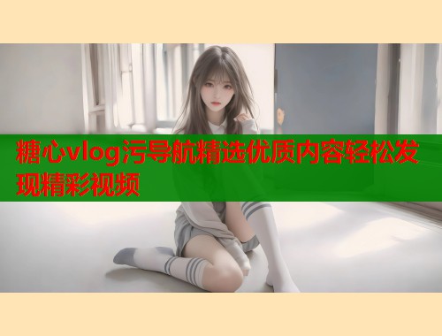 糖心vlog污导航精选优质内容轻松发现精彩视频  第1张