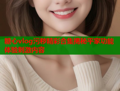 糖心vlog污秽精彩合集揭秘平家功能体验刺激内容  第1张