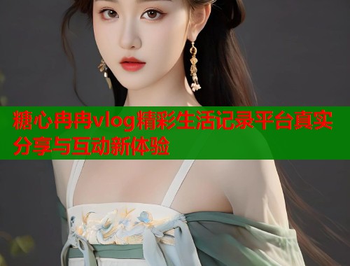 糖心冉冉vlog精彩生活记录平台真实分享与互动新体验  第1张