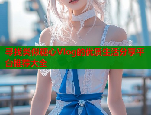 寻找类似糖心Vlog的优质生活分享平台推荐大全  第1张