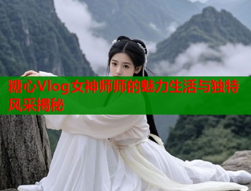糖心Vlog女神师师的魅力生活与独特风采揭秘  第1张