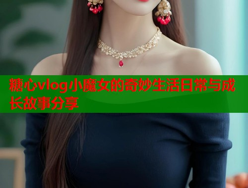 糖心vlog小魔女的奇妙生活日常与成长故事分享  第1张