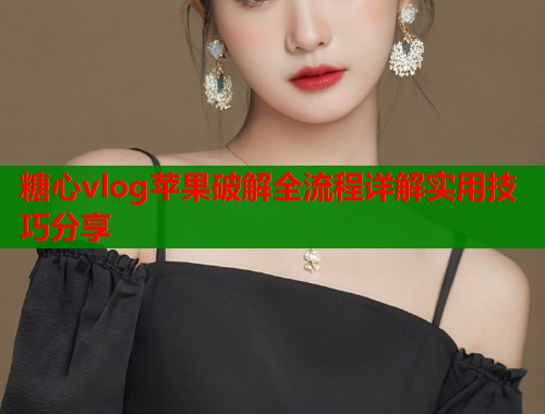 糖心vlog苹果破解全流程详解实用技巧分享  第1张