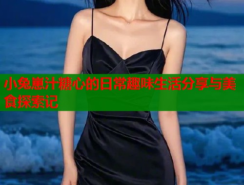 小兔崽汁糖心的日常趣味生活分享与美食探索记 第1张 小兔崽汁糖心的日常趣味生活分享与美食探索记 第1张