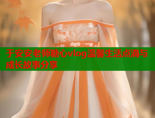 于安安老师糖心vlog温馨生活点滴与成长故事分享 第1张 于安安老师糖心vlog温馨生活点滴与成长故事分享 第1张