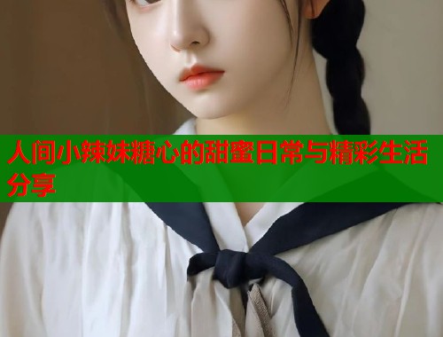 人间小辣妹糖心的甜蜜日常与精彩生活分享 第1张 人间小辣妹糖心的甜蜜日常与精彩生活分享 第1张