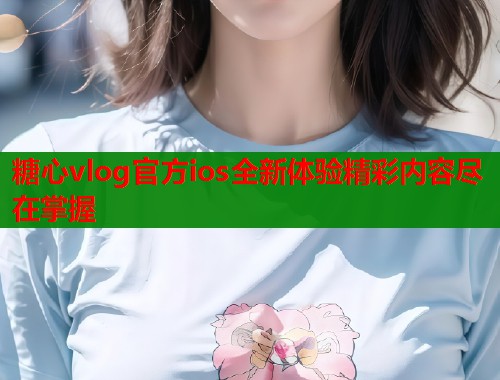 糖心vlog官方ios全新体验精彩内容尽在掌握 第2张 糖心vlog官方ios全新体验精彩内容尽在掌握 第2张