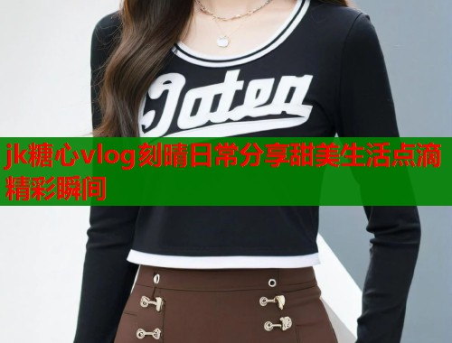 jk糖心vlog刻晴日常分享甜美生活点滴精彩瞬间  第1张