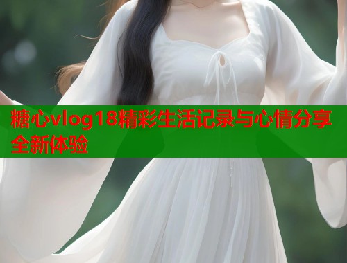 糖心vlog18精彩生活记录与心情分享全新体验 第2张 糖心vlog18精彩生活记录与心情分享全新体验 第2张