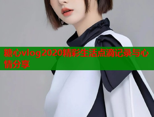 糖心vlog2020精彩生活点滴记录与心情分享 第1张 糖心vlog2020精彩生活点滴记录与心情分享 第1张