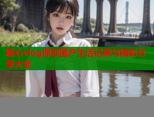 糖心vlog原创国产生活记录与精彩分享大全  第1张