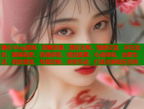 糖心Vlog宫网:甜蜜影像,精彩无限,情感交流,尽在此处,解锁私密,连接你我,视觉盛宴,心动体验,治愈生活,释放真我,专属定制,亲密互动,打造全新娱乐空间 第1张 糖心Vlog宫网:甜蜜影像,精彩无限,情感交流,尽在此处,解锁私密,连接你我,视觉盛宴,心动体验,治愈生活,释放真我,专属定制,亲密互动,打造全新娱乐空间 第1张