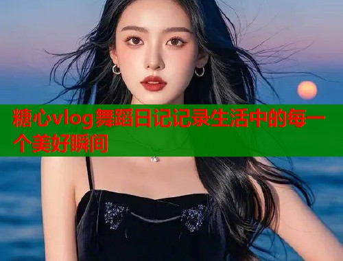 糖心vlog舞蹈日记记录生活中的每一个美好瞬间  第1张