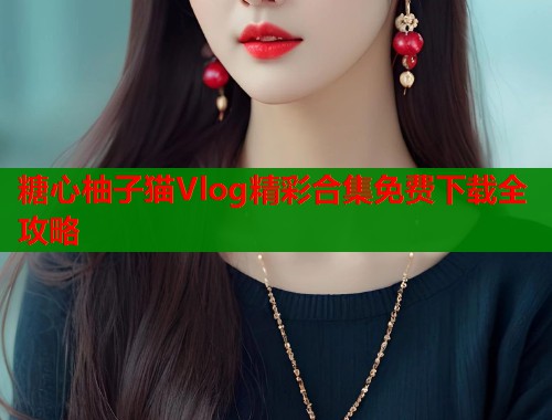 糖心柚子猫Vlog精彩合集免费下载全攻略  第2张