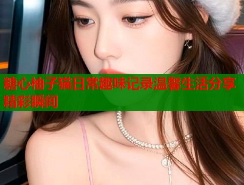 糖心柚子猫日常趣味记录温馨生活分享精彩瞬间  第1张