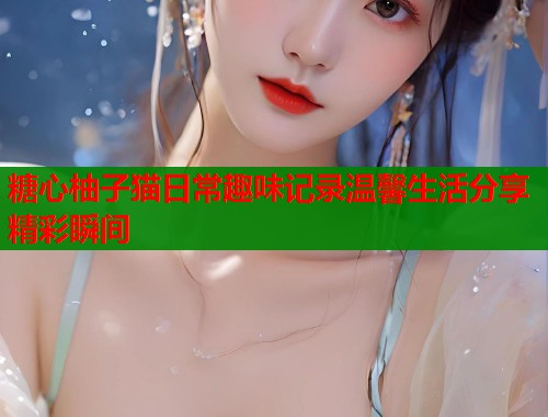 糖心柚子猫日常趣味记录温馨生活分享精彩瞬间  第2张