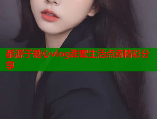 都源于糖心vlog甜蜜生活点滴精彩分享  第1张
