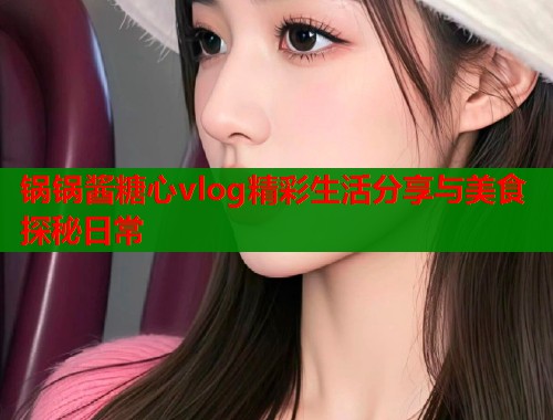 锅锅酱糖心vlog精彩生活分享与美食探秘日常 第1张 锅锅酱糖心vlog精彩生活分享与美食探秘日常 第1张