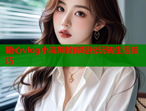 糖心vlog小浣熊教你轻松玩转生活技巧  第1张