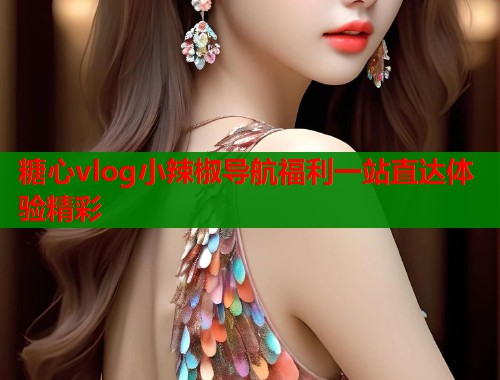 糖心vlog小辣椒导航福利一站直达体验精彩  第1张